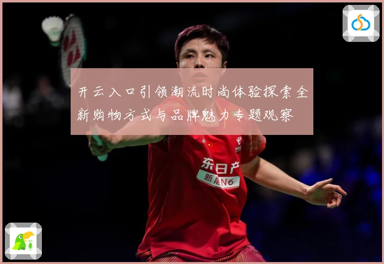 开云入口引领潮流时尚体验探索全新购物方式与品牌魅力专题观察