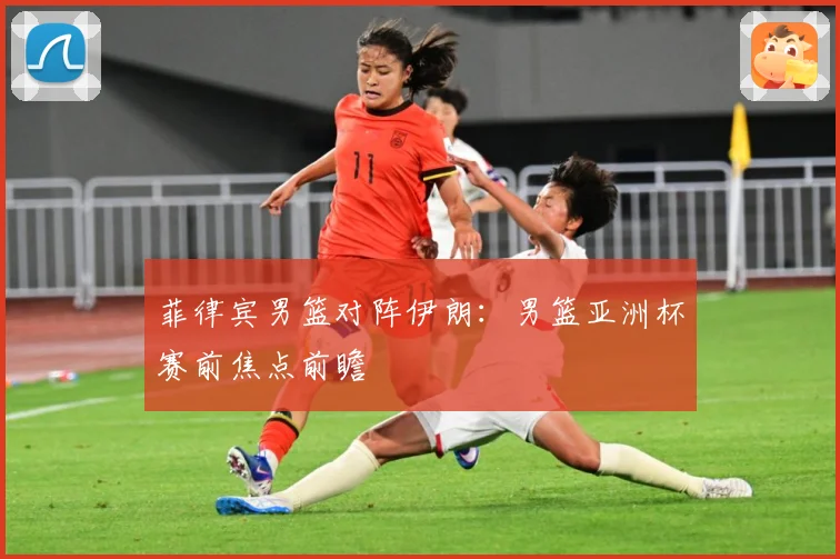 菲律宾男篮对阵伊朗：男篮亚洲杯赛前焦点前瞻