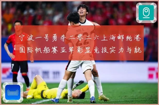 宁波一号勇夺二零二六上海邮轮港国际帆船赛亚军彰显竞技实力与航成长观察