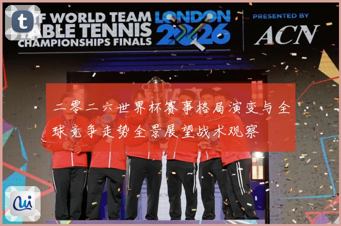 二零二六世界杯赛事格局演变与全球竞争走势全景展望战术观察
