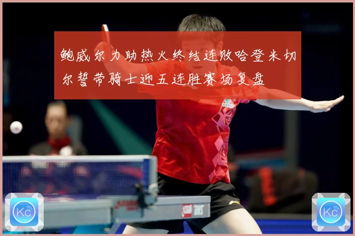 鲍威尔力助热火终结连败哈登米切尔誓带骑士迎五连胜赛场复盘