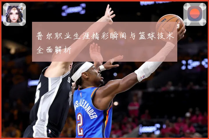 普尔职业生涯精彩瞬间与篮球技术全面解析