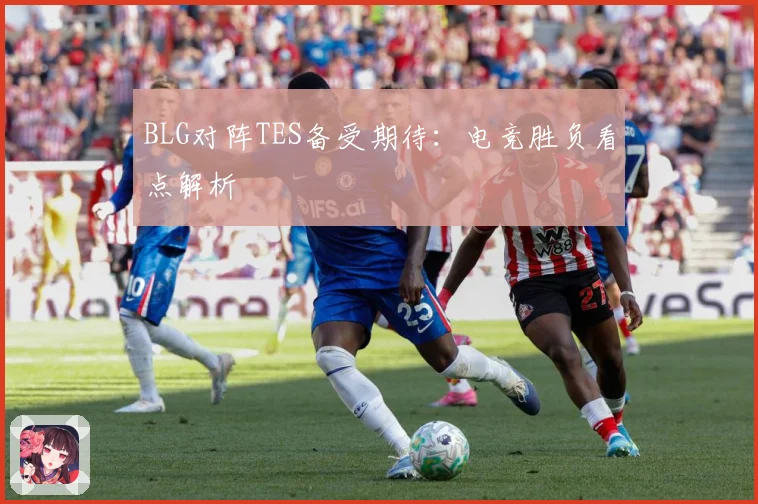BLG对阵TES备受期待：电竞胜负看点解析