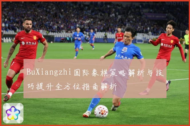 BuXiangzhi国际象棋策略解析与技巧提升全方位指南解析
