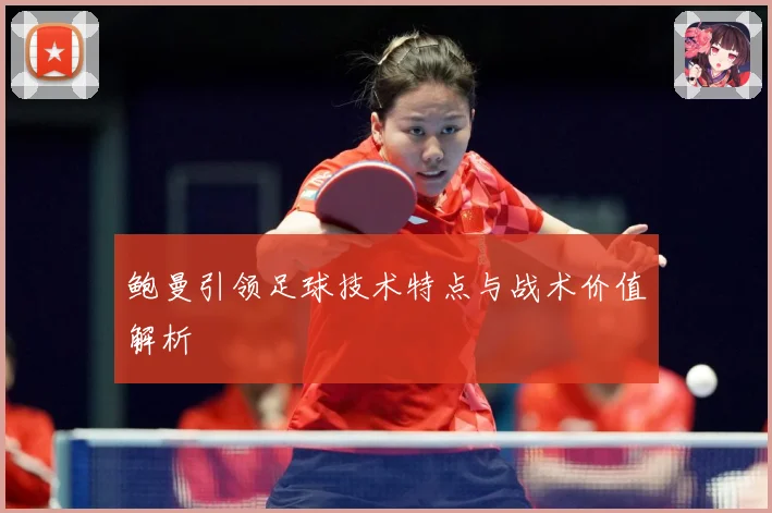 鲍曼引领足球技术特点与战术价值解析
