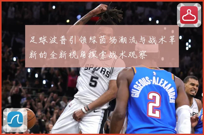 足球波普引领绿茵场潮流与战术革新的全新视角探索战术观察