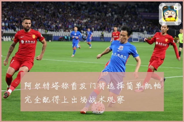 阿尔特塔称首发门将选择简单凯帕完全配得上出场战术观察
