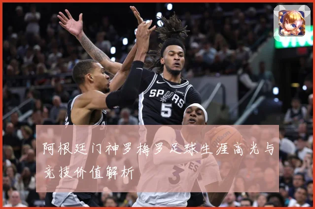阿根廷门神罗梅罗足球生涯高光与竞技价值解析