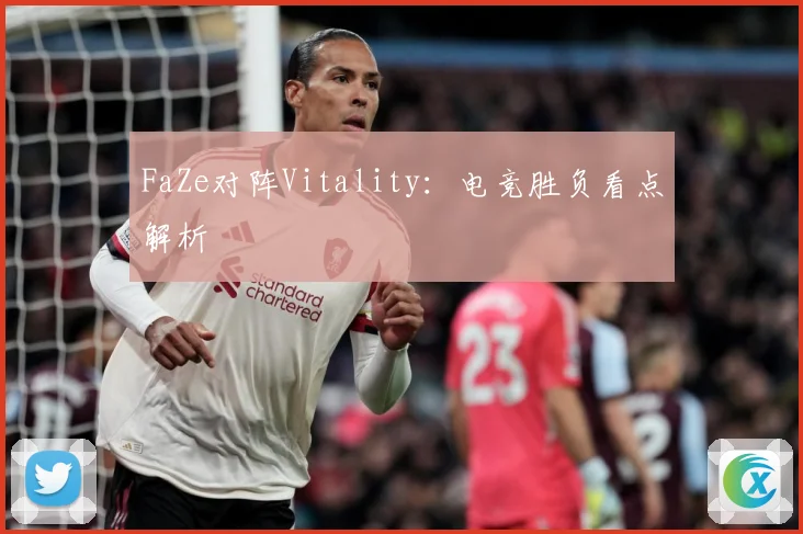 FaZe对阵Vitality：电竞胜负看点解析