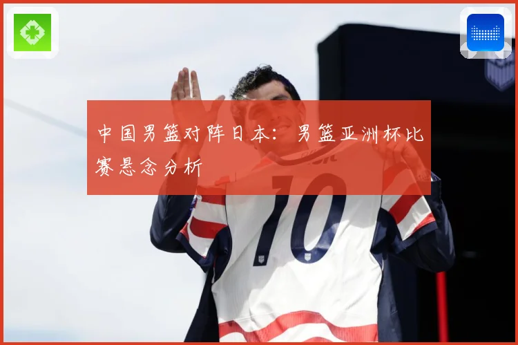 中国男篮对阵日本：男篮亚洲杯比赛悬念分析
