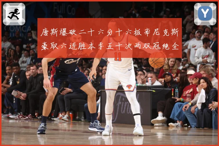 唐斯爆砍二十六分十六板率尼克斯豪取六连胜本季五十次两双冠绝全赛场复盘