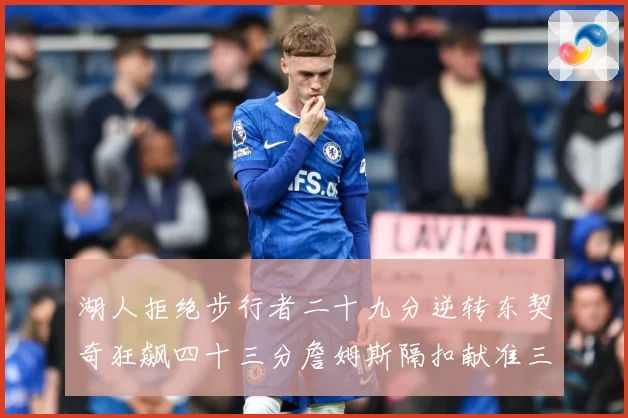 湖人拒绝步行者二十九分逆转东契奇狂飙四十三分詹姆斯隔扣献准三赛场复盘