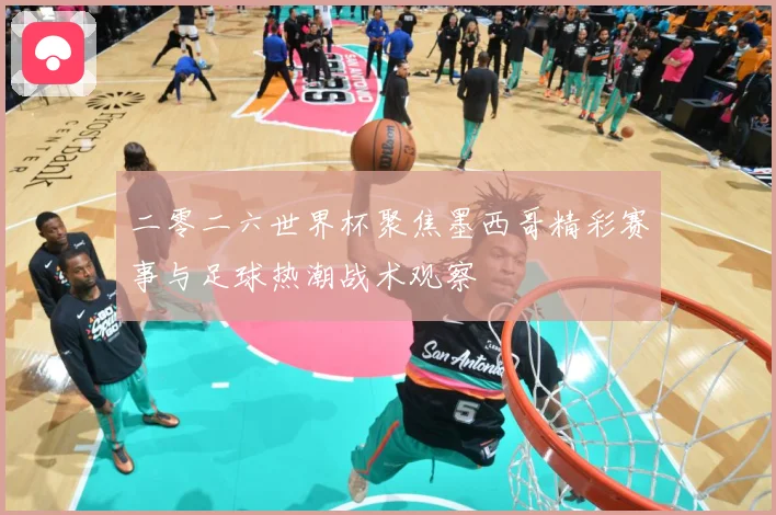 二零二六世界杯聚焦墨西哥精彩赛事与足球热潮战术观察