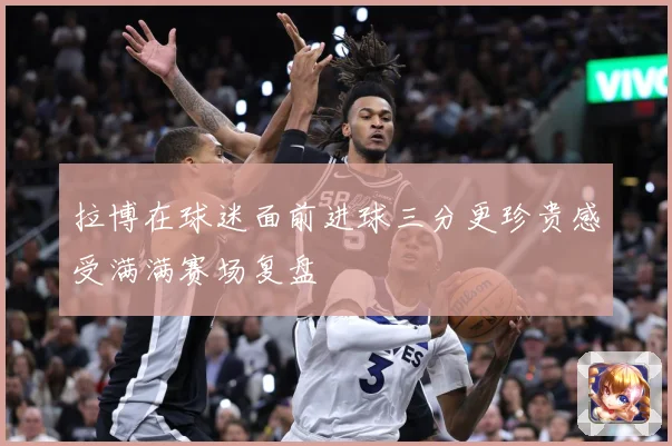 拉博在球迷面前进球三分更珍贵感受满满赛场复盘