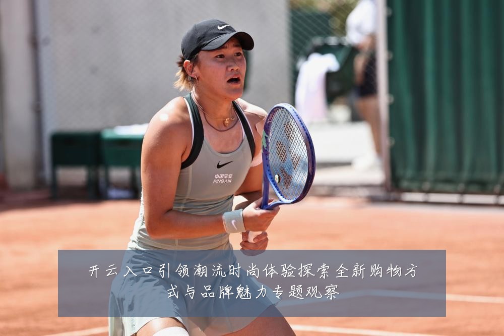 开云入口引领潮流时尚体验探索全新购物方式与品牌魅力专题观察