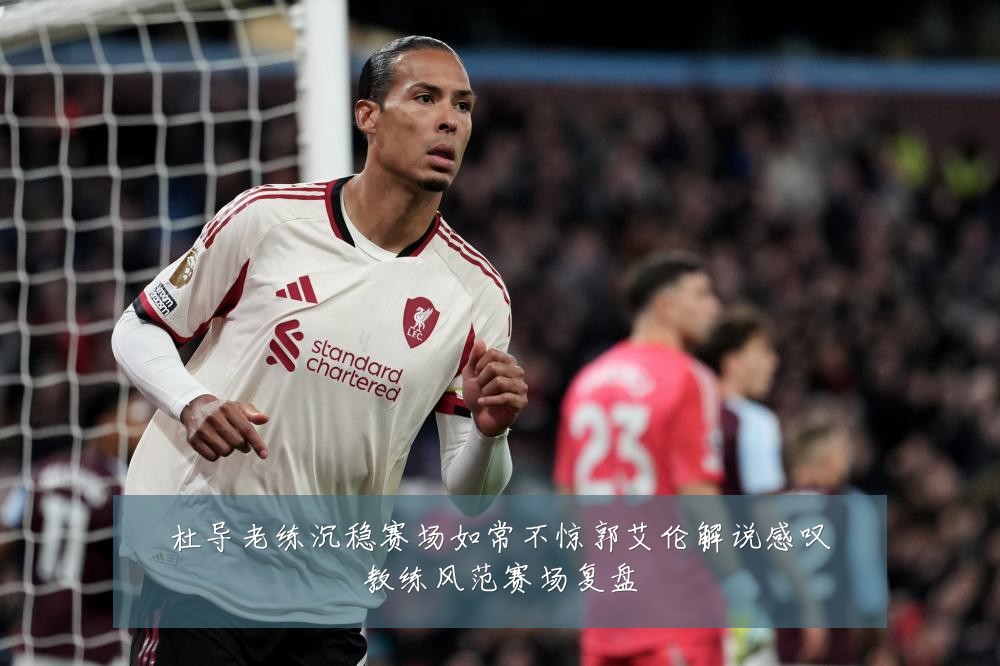 杜导老练沉稳赛场如常不惊郭艾伦解说感叹教练风范赛场复盘