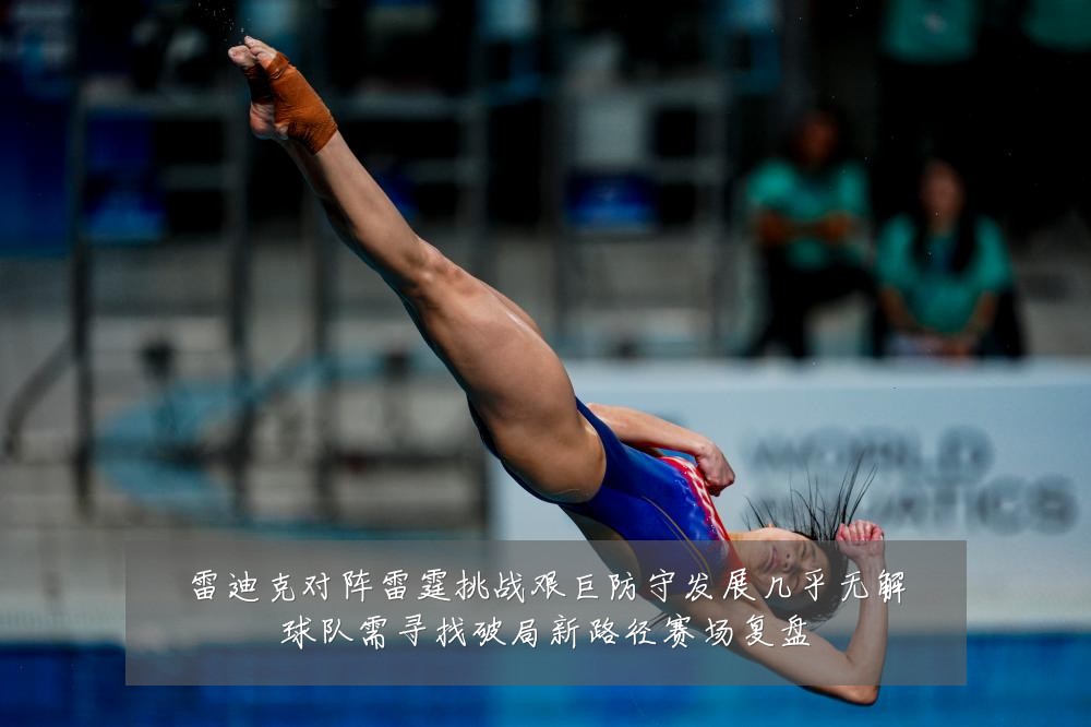 雷迪克对阵雷霆挑战艰巨防守发展几乎无解球队需寻找破局新路径赛场复盘