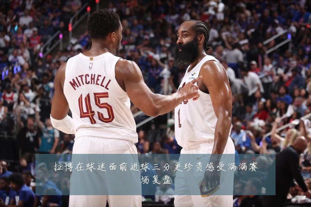 拉博在球迷面前进球三分更珍贵感受满满赛场复盘