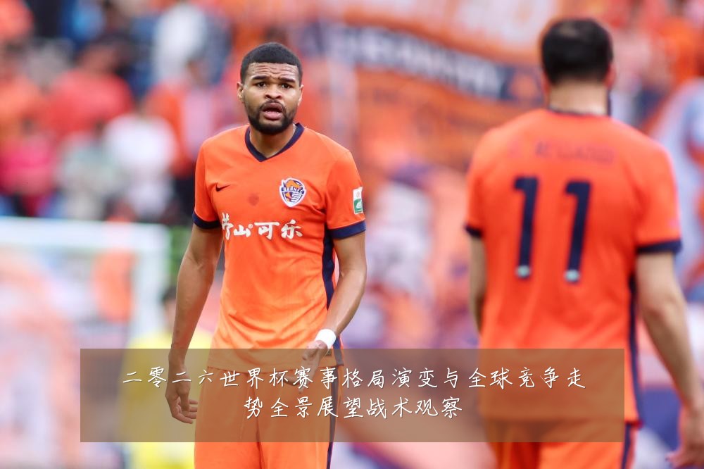二零二六世界杯赛事格局演变与全球竞争走势全景展望战术观察